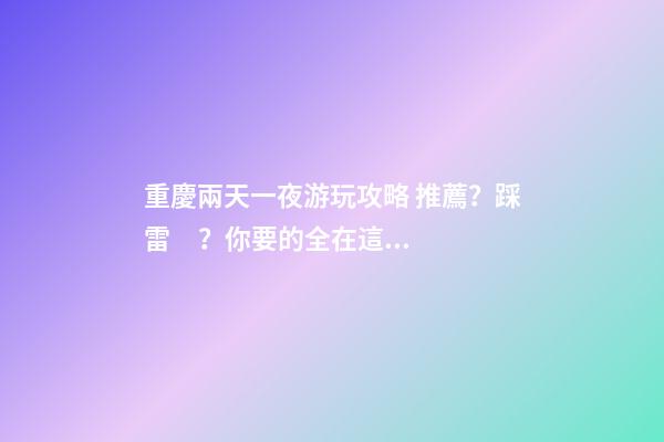 重慶兩天一夜游玩攻略 推薦？踩雷？你要的全在這里